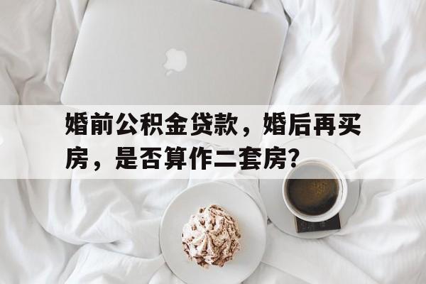 婚前公积金贷款，婚后再买房，是否算作二套房？