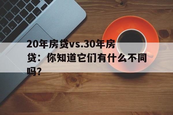 20年房贷vs.30年房贷：你知道它们有什么不同吗？