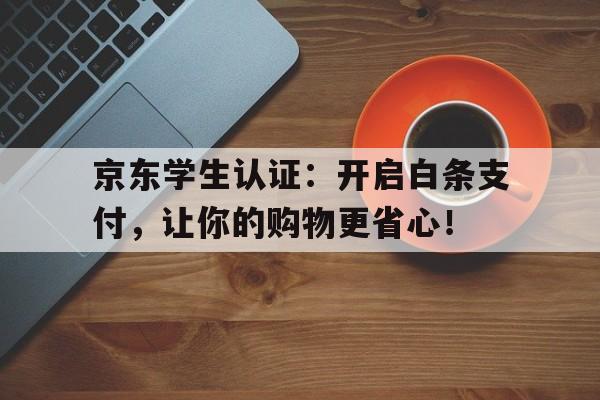 京东学生认证：开启白条支付，让你的购物更省心！