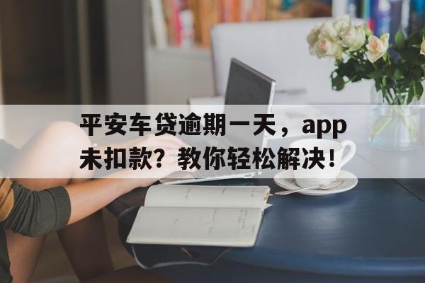 平安车贷逾期一天，app未扣款？教你轻松解决！