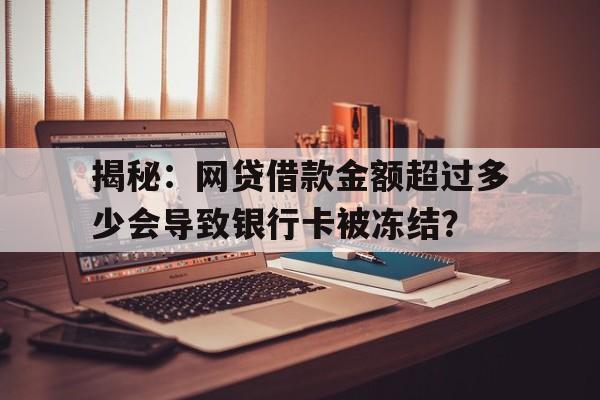 揭秘：网贷借款金额超过多少会导致银行卡被冻结？