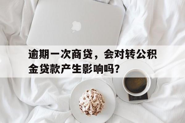 逾期一次商贷，会对转公积金贷款产生影响吗？