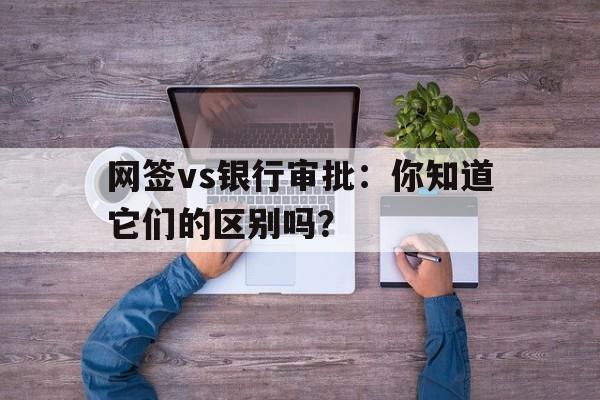 网签vs银行审批：你知道它们的区别吗？