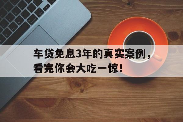 车贷免息3年的真实案例，看完你会大吃一惊！