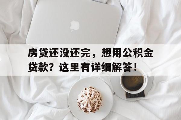 房贷还没还完，想用公积金贷款？这里有详细解答！