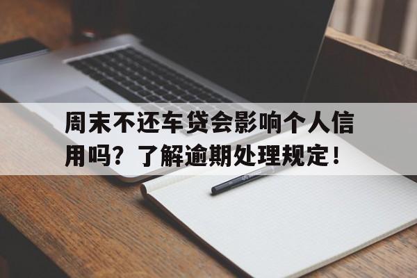 周末不还车贷会影响个人信用吗？了解逾期处理规定！