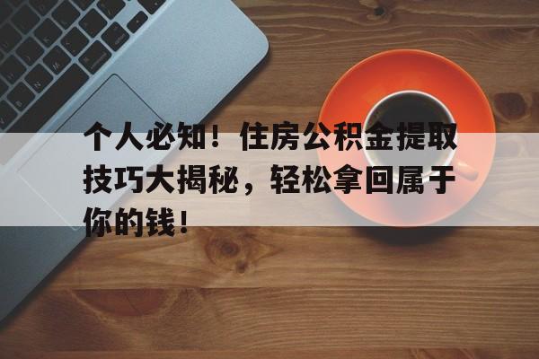 个人必知！住房公积金提取技巧大揭秘，轻松拿回属于你的钱！