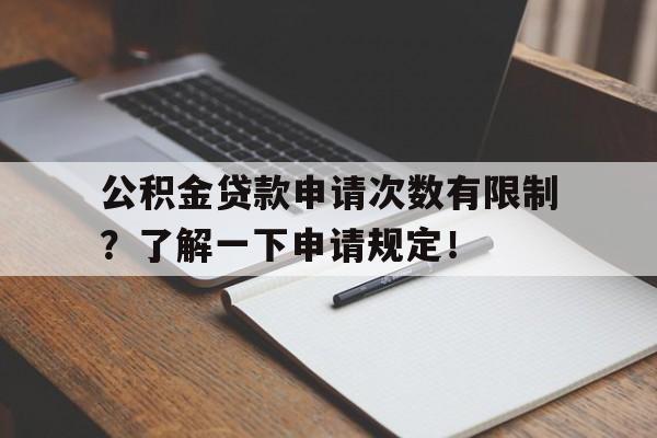 公积金贷款申请次数有限制？了解一下申请规定！