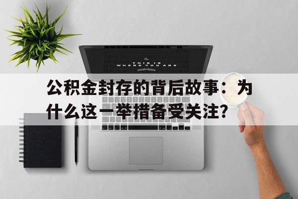 公积金封存的背后故事：为什么这一举措备受关注？