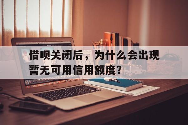 借呗关闭后，为什么会出现暂无可用信用额度？