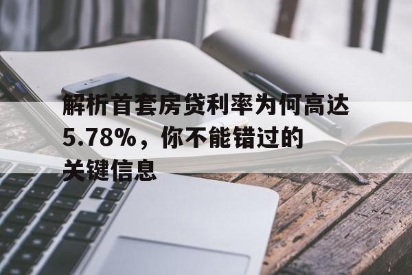 解析首套房贷利率为何高达5.78%，你不能错过的关键信息