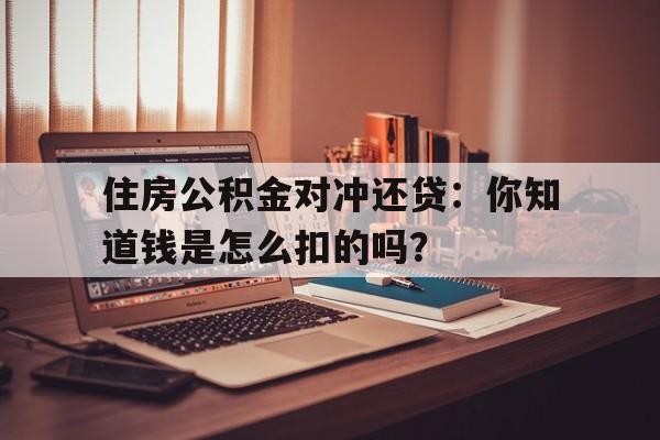 住房公积金对冲还贷：你知道钱是怎么扣的吗？