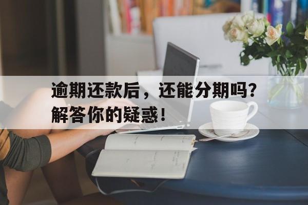 逾期还款后，还能分期吗？解答你的疑惑！