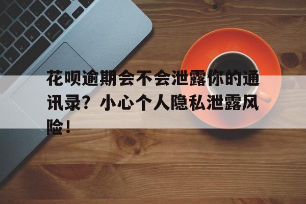 花呗逾期会不会泄露你的通讯录？小心个人隐私泄露风险！