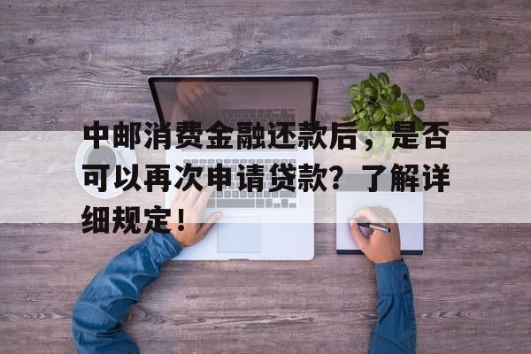 中邮消费金融还款后，是否可以再次申请贷款？了解详细规定！