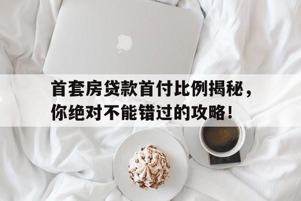 首套房贷款首付比例揭秘，你绝对不能错过的攻略！