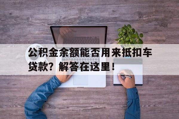 公积金余额能否用来抵扣车贷款？解答在这里！