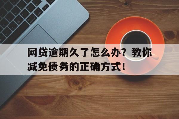 网贷逾期久了怎么办？教你减免债务的正确方式！