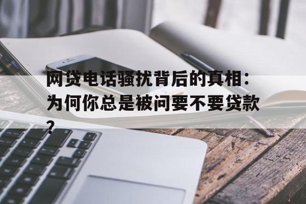 网贷电话骚扰背后的真相：为何你总是被问要不要贷款？