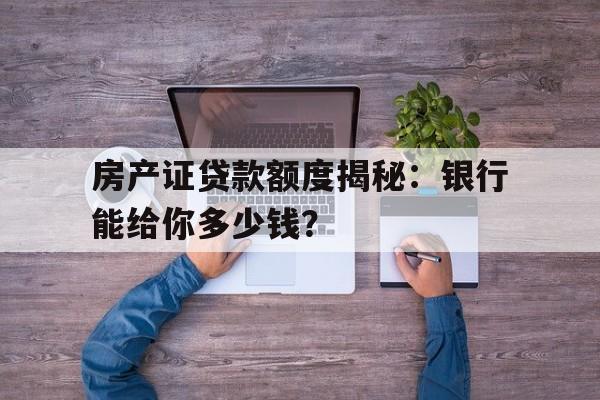 房产证贷款额度揭秘：银行能给你多少钱？