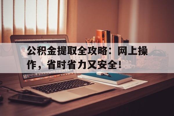 公积金提取全攻略：网上操作，省时省力又安全！