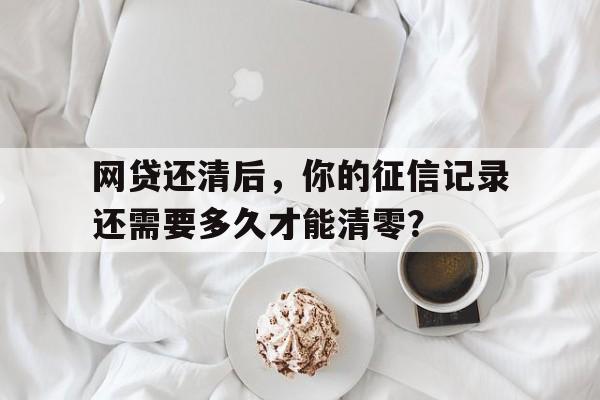 网贷还清后，你的征信记录还需要多久才能清零？