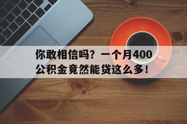 你敢相信吗？一个月400公积金竟然能贷这么多！