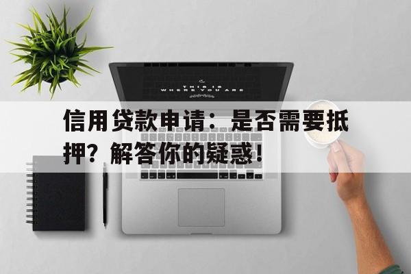 信用贷款申请：是否需要抵押？解答你的疑惑！