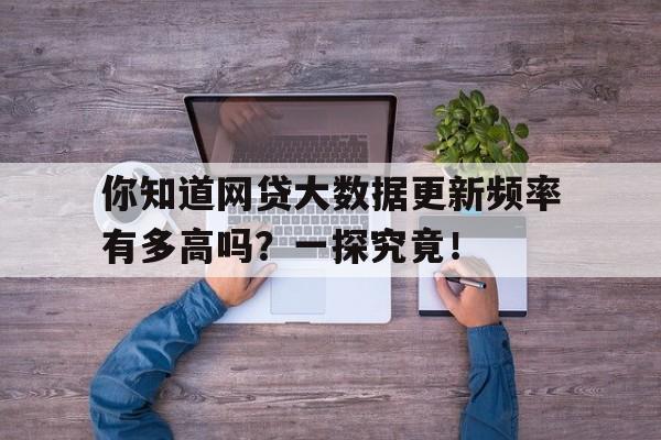 你知道网贷大数据更新频率有多高吗？一探究竟！