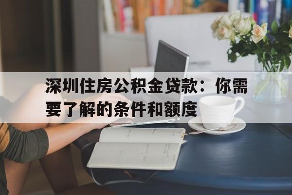 深圳住房公积金贷款：你需要了解的条件和额度