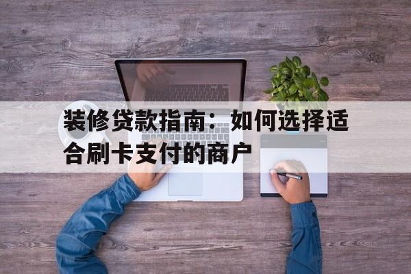 装修贷款指南：如何选择适合刷卡支付的商户