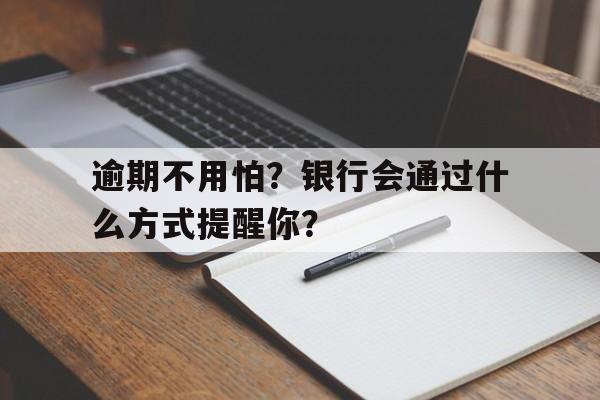 逾期不用怕？银行会通过什么方式提醒你？