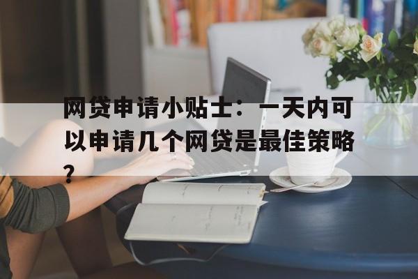 网贷申请小贴士：一天内可以申请几个网贷是最佳策略？