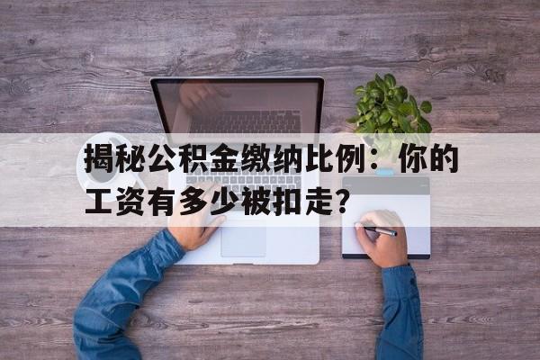 揭秘公积金缴纳比例：你的工资有多少被扣走？