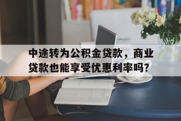 中途转为公积金贷款，商业贷款也能享受优惠利率吗？