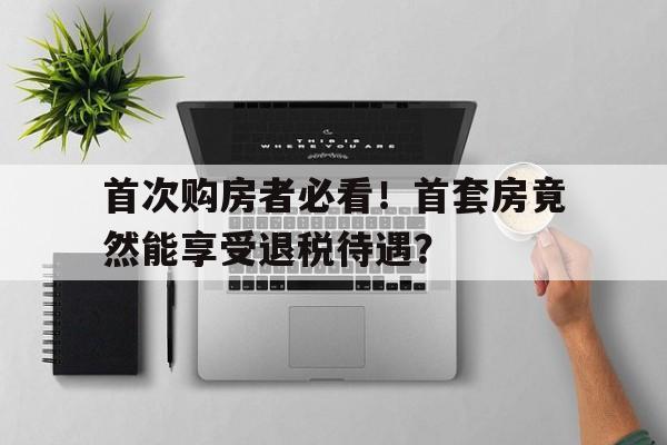 首次购房者必看！首套房竟然能享受退税待遇？