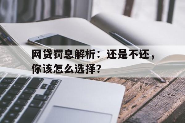 网贷罚息解析：还是不还，你该怎么选择？