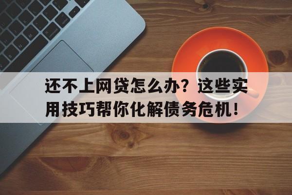 还不上网贷怎么办？这些实用技巧帮你化解债务危机！