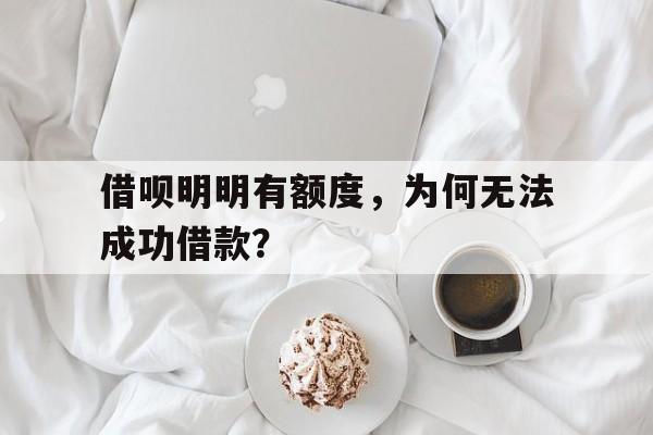 借呗明明有额度，为何无法成功借款？