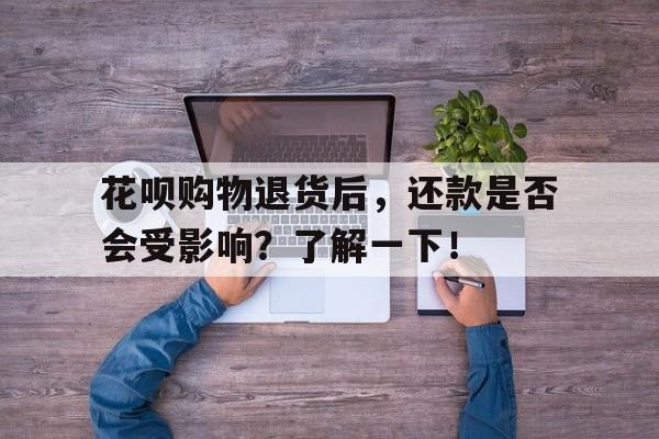 花呗购物退货后，还款是否会受影响？了解一下！