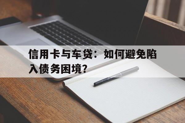 信用卡与车贷：如何避免陷入债务困境？