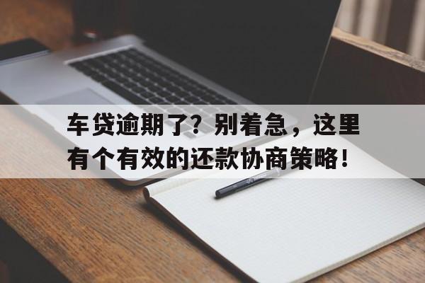 车贷逾期了？别着急，这里有个有效的还款协商策略！