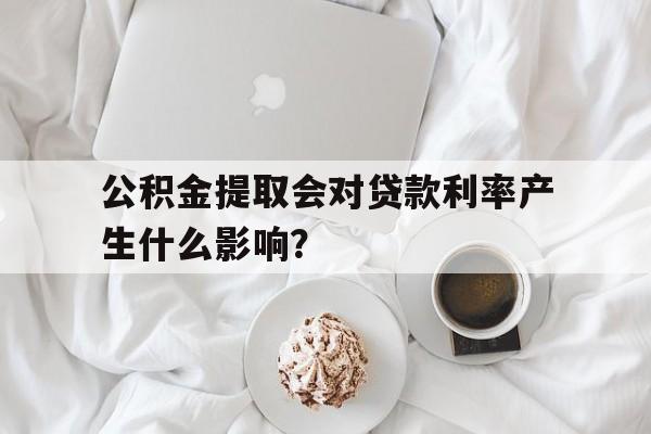 公积金提取会对贷款利率产生什么影响？