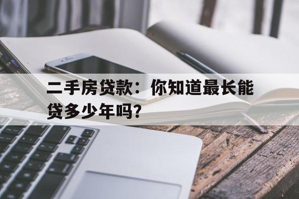 二手房贷款：你知道最长能贷多少年吗？