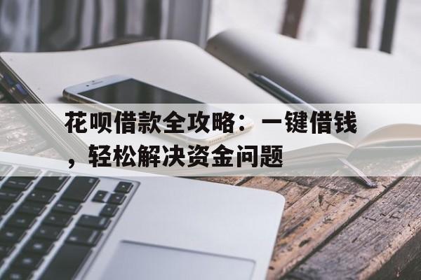 花呗借款全攻略：一键借钱，轻松解决资金问题