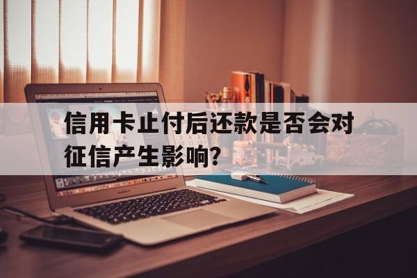 信用卡止付后还款是否会对征信产生影响？