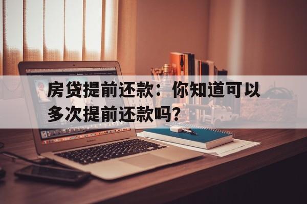 房贷提前还款：你知道可以多次提前还款吗？