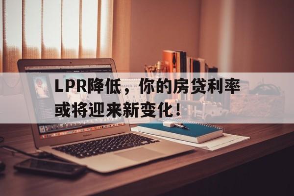 LPR降低，你的房贷利率或将迎来新变化！