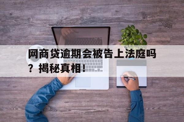 网商贷逾期会被告上法庭吗？揭秘真相！