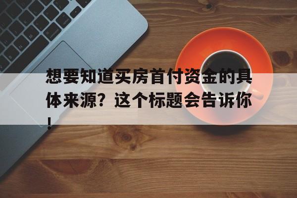 想要知道买房首付资金的具体来源？这个标题会告诉你！